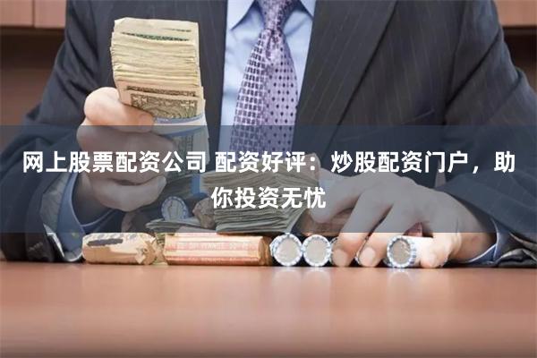 网上股票配资公司 配资好评：炒股配资门户，助你投资无忧