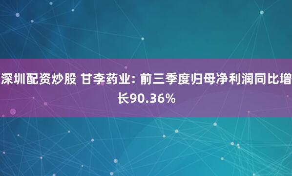 深圳配资炒股 甘李药业: 前三季度归母净利润同比增长90.36%