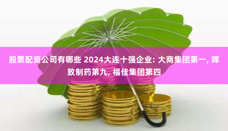 股票配资公司有哪些 2024大连十强企业: 大商集团第一, 晖致制药第九, 福佳集团第四