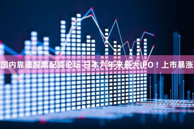 国内靠谱股票配资论坛 日本六年来最大IPO ! 上市暴涨