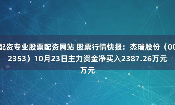 配资专业股票配资网站 股票行情快报：杰瑞股份（002353）10月23日主力资金净买入2387.26万元