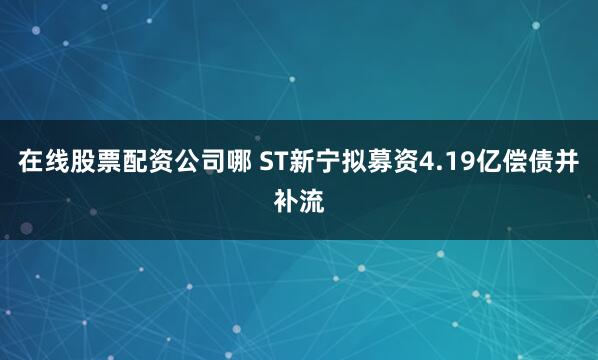 在线股票配资公司哪 ST新宁拟募资4.19亿偿债并补流