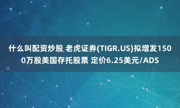 什么叫配资炒股 老虎证券(TIGR.US)拟增发1500万股美国存托股票 定价6.25美元/ADS