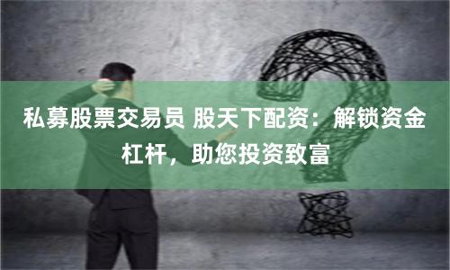 私募股票交易员 股天下配资：解锁资金杠杆，助您投资致富