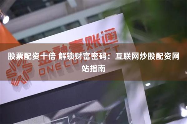 股票配资十倍 解锁财富密码：互联网炒股配资网站指南
