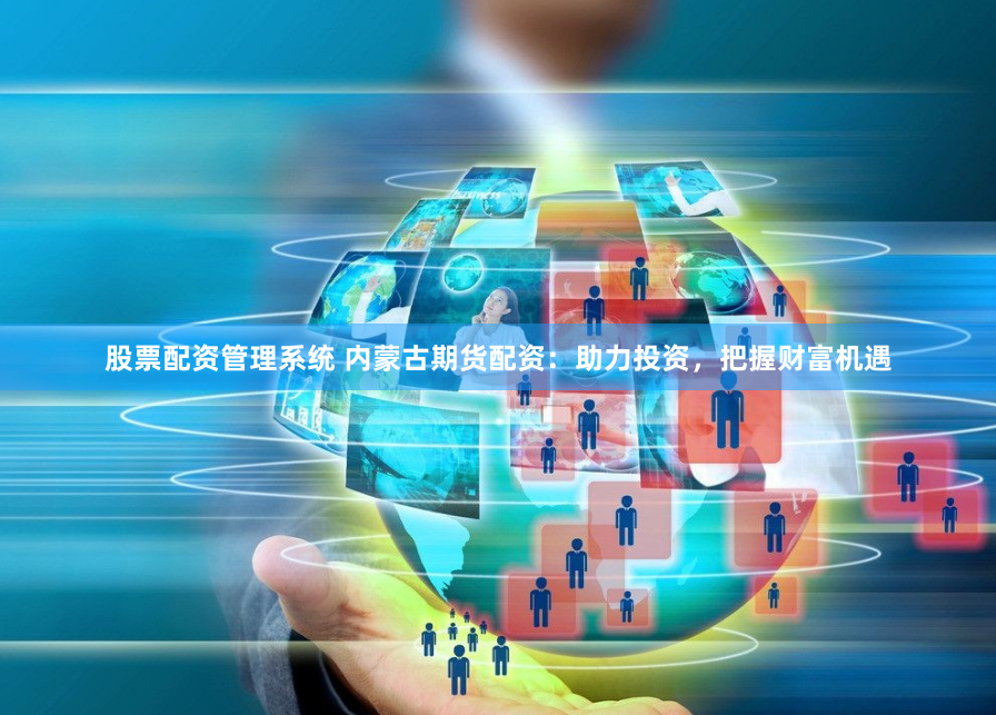 股票配资管理系统 内蒙古期货配资：助力投资，把握财富机遇