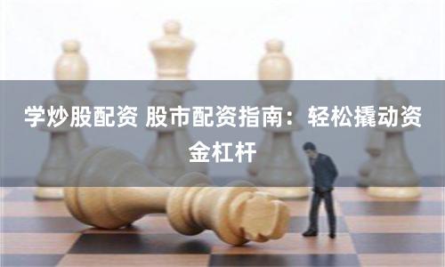 学炒股配资 股市配资指南：轻松撬动资金杠杆