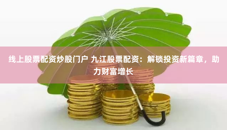 线上股票配资炒股门户 九江股票配资：解锁投资新篇章，助力财富增长
