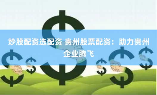 炒股配资选配资 贵州股票配资：助力贵州企业腾飞