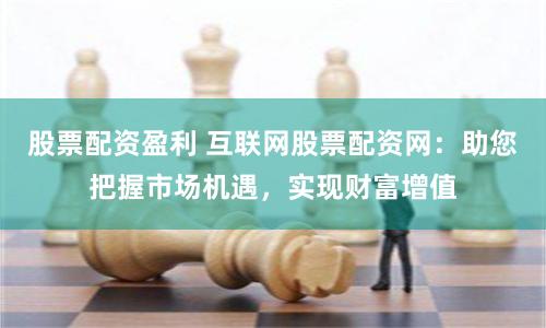 股票配资盈利 互联网股票配资网：助您把握市场机遇，实现财富增值