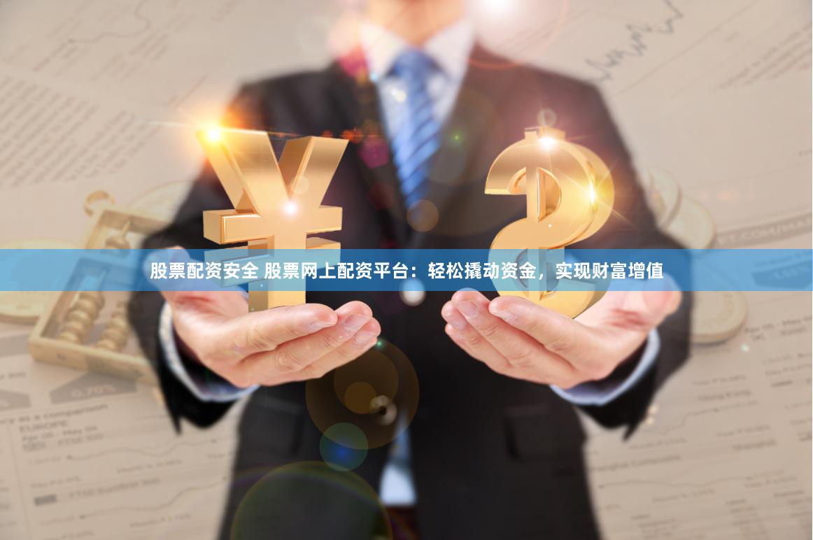 股票配资安全 股票网上配资平台：轻松撬动资金，实现财富增值