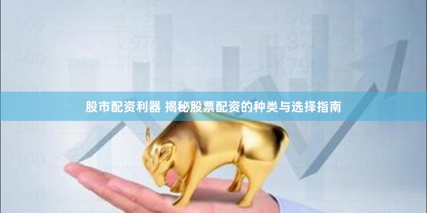 股市配资利器 揭秘股票配资的种类与选择指南