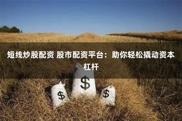 短线炒股配资 股市配资平台：助你轻松撬动资本杠杆