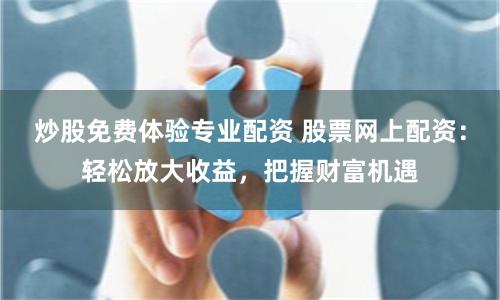 炒股免费体验专业配资 股票网上配资：轻松放大收益，把握财富机遇