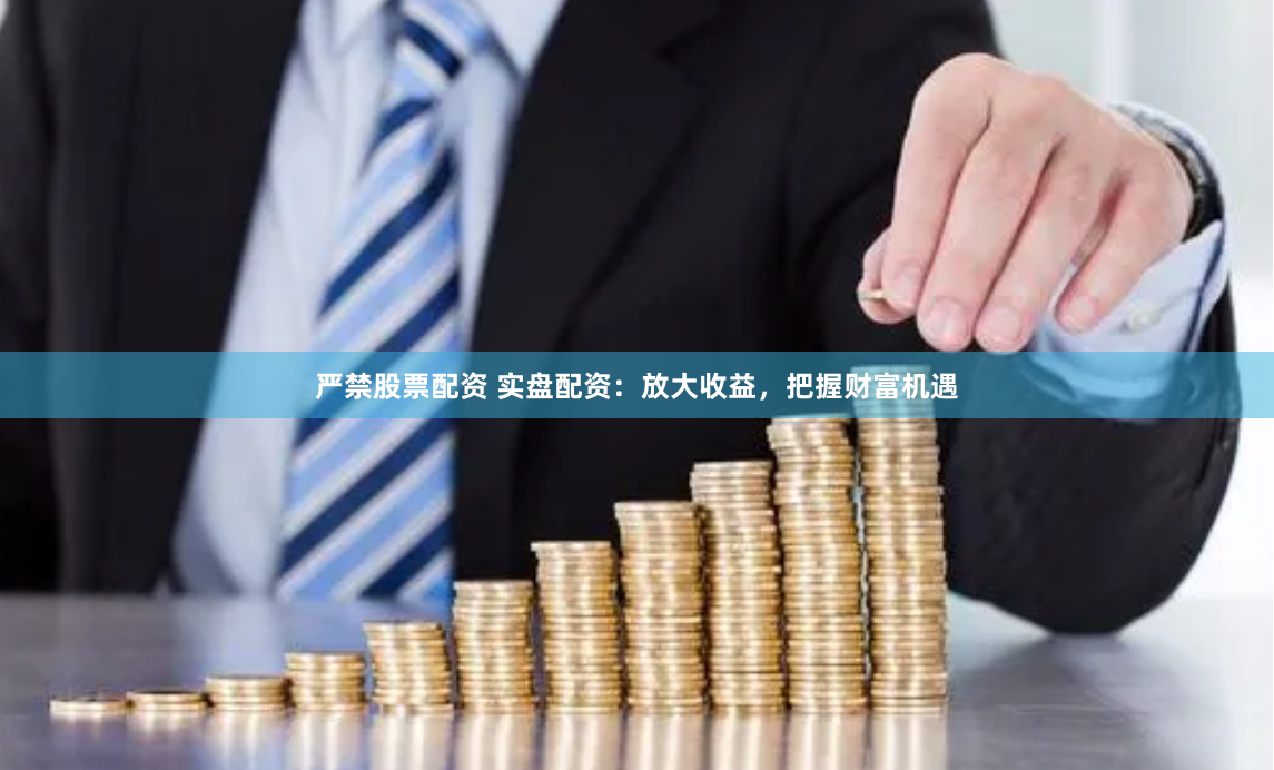 严禁股票配资 实盘配资：放大收益，把握财富机遇