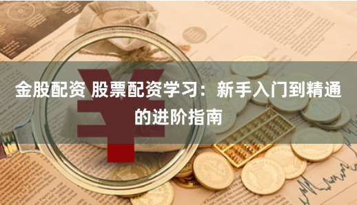 金股配资 股票配资学习：新手入门到精通的进阶指南