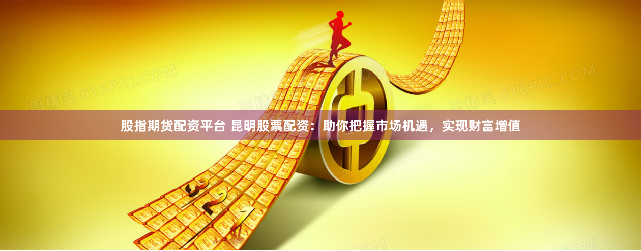 股指期货配资平台 昆明股票配资：助你把握市场机遇，实现财富增值