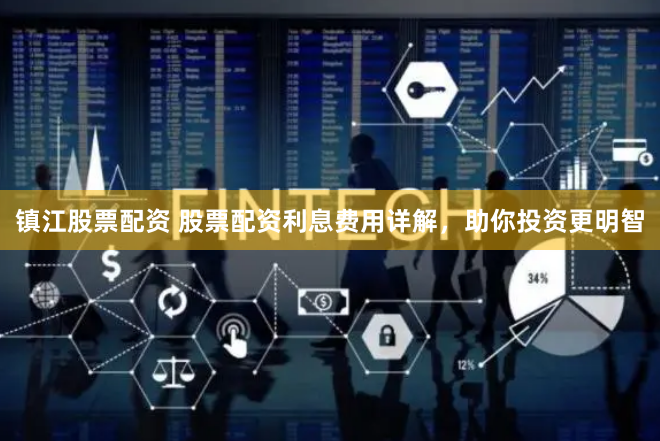 镇江股票配资 股票配资利息费用详解，助你投资更明智