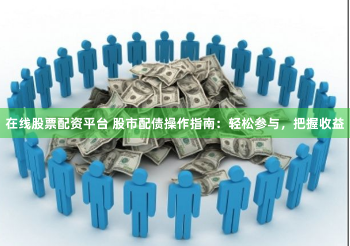 在线股票配资平台 股市配债操作指南：轻松参与，把握收益