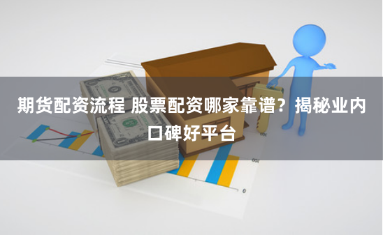 期货配资流程 股票配资哪家靠谱？揭秘业内口碑好平台