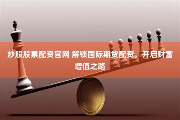 炒股股票配资官网 解锁国际期货配资，开启财富增值之路