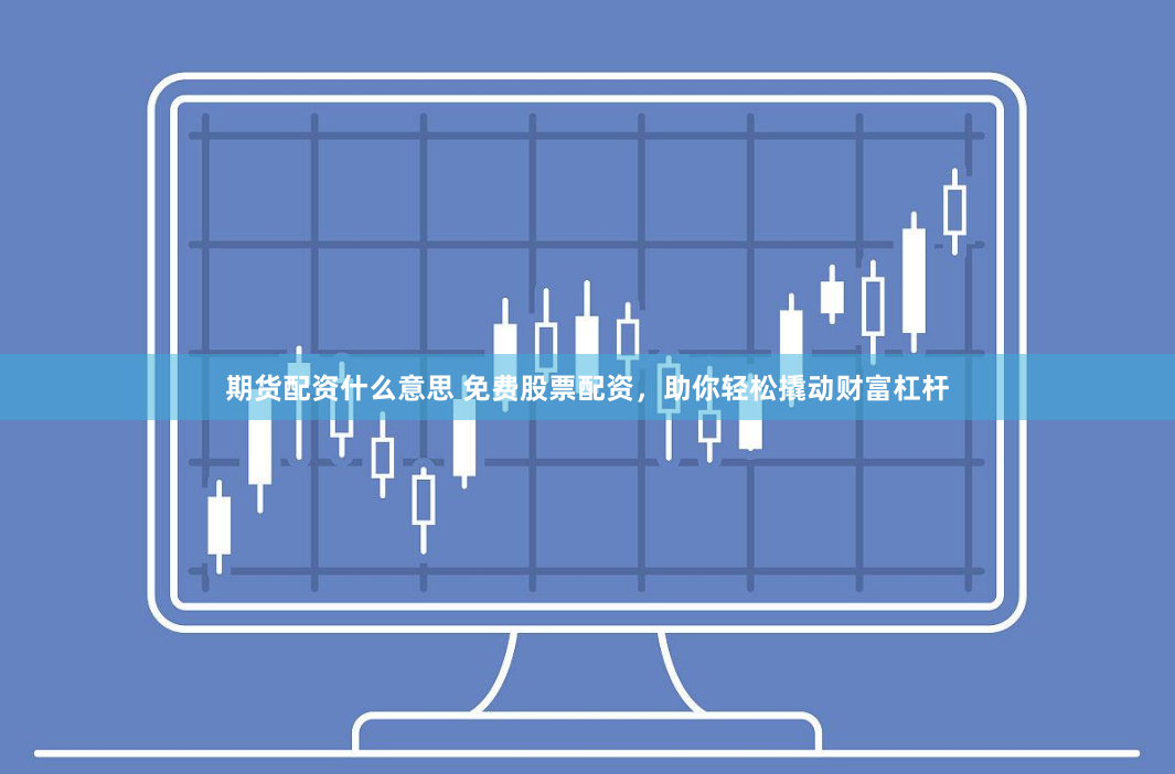 期货配资什么意思 免费股票配资，助你轻松撬动财富杠杆