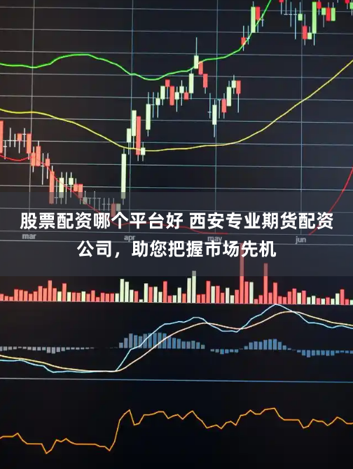 股票配资哪个平台好 西安专业期货配资公司，助您把握市场先机