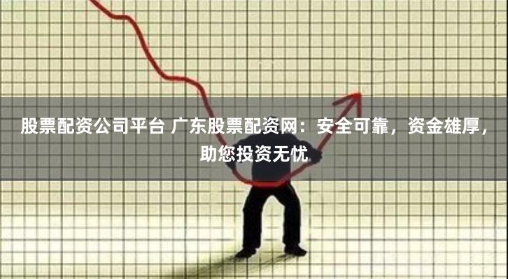 股票配资公司平台 广东股票配资网：安全可靠，资金雄厚，助您投资无忧
