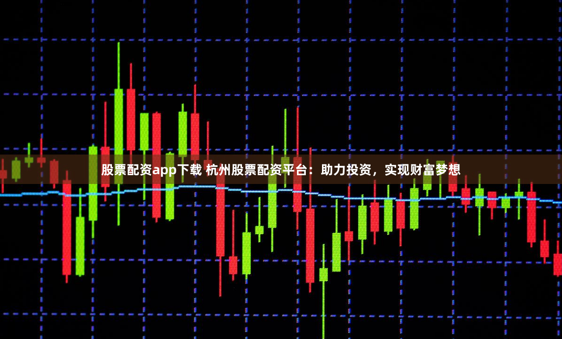 股票配资app下载 杭州股票配资平台：助力投资，实现财富梦想