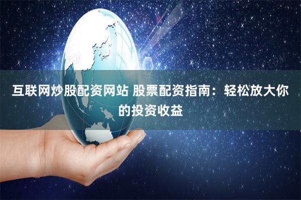 互联网炒股配资网站 股票配资指南：轻松放大你的投资收益
