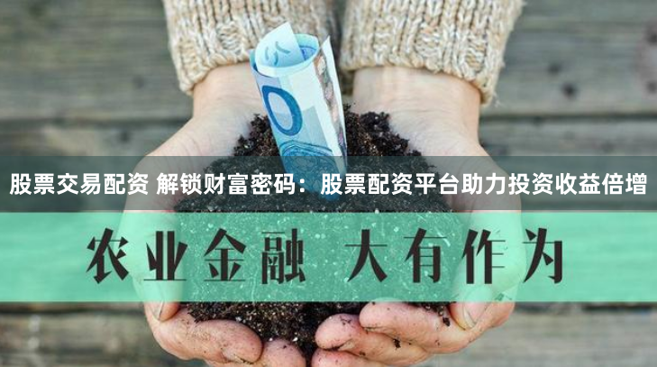 股票交易配资 解锁财富密码：股票配资平台助力投资收益倍增