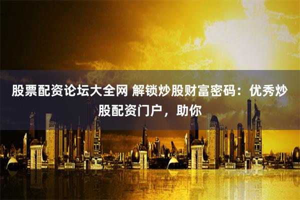 股票配资论坛大全网 解锁炒股财富密码：优秀炒股配资门户，助你