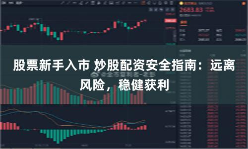 股票新手入市 炒股配资安全指南：远离风险，稳健获利