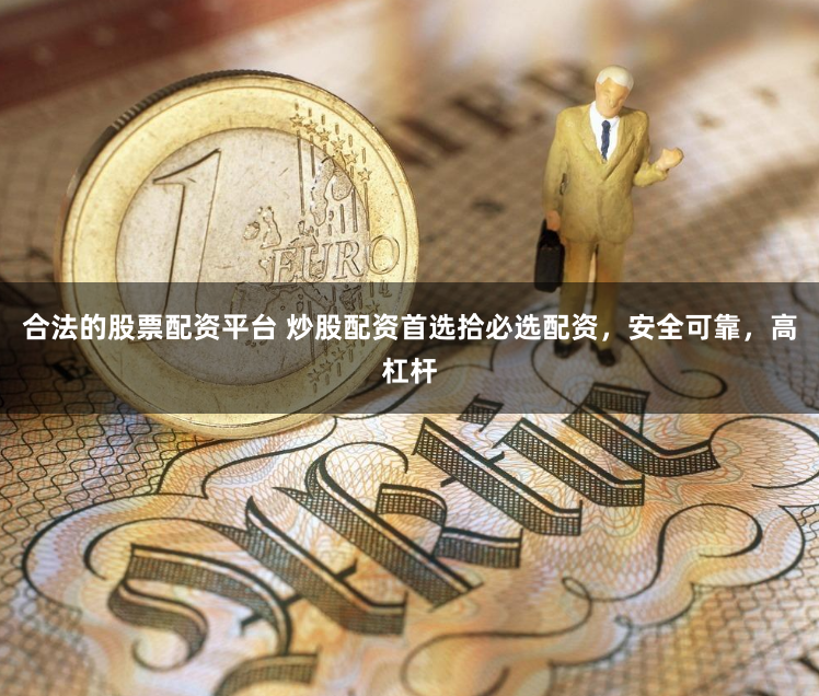 合法的股票配资平台 炒股配资首选拾必选配资，安全可靠，高杠杆