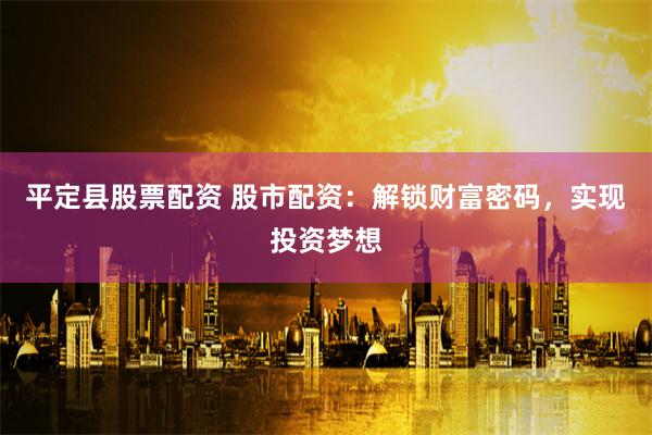 平定县股票配资 股市配资：解锁财富密码，实现投资梦想