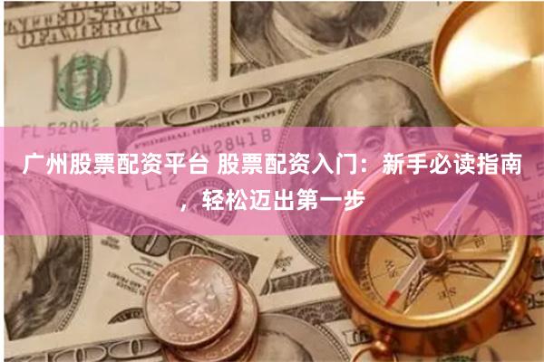 广州股票配资平台 股票配资入门：新手必读指南，轻松迈出第一步