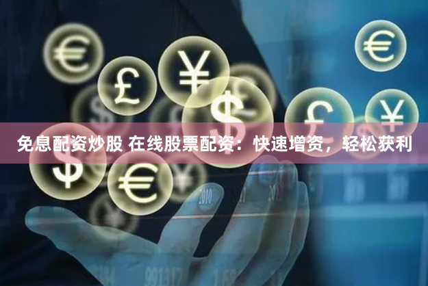 免息配资炒股 在线股票配资：快速增资，轻松获利