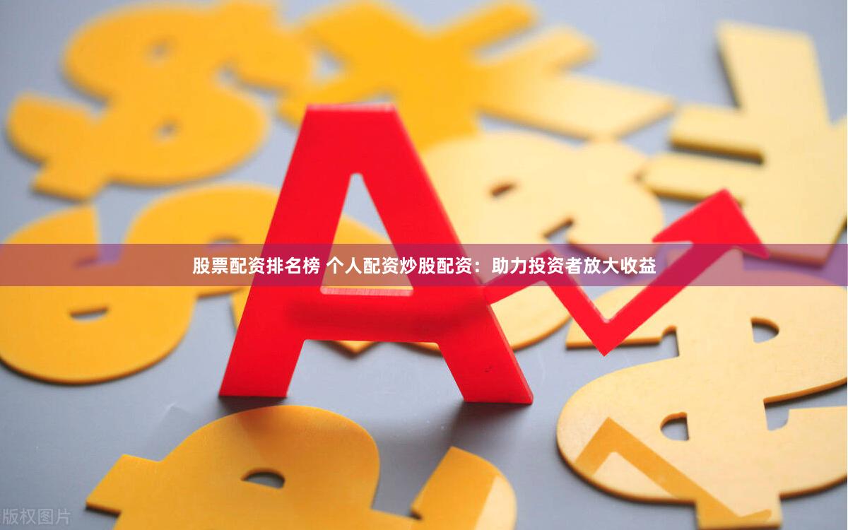 股票配资排名榜 个人配资炒股配资：助力投资者放大收益