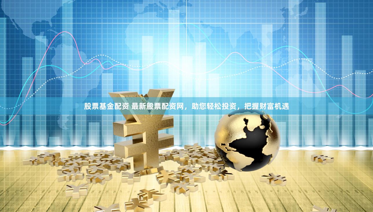 股票基金配资 最新股票配资网，助您轻松投资，把握财富机遇