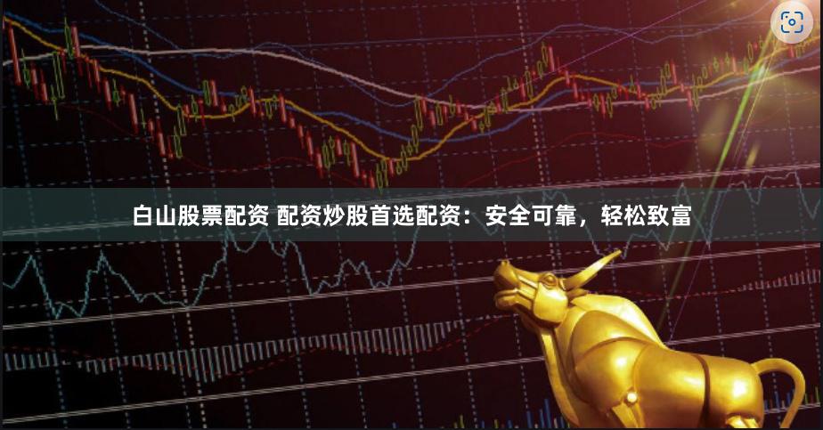 白山股票配资 配资炒股首选配资：安全可靠，轻松致富