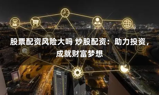 股票配资风险大吗 炒股配资：助力投资，成就财富梦想