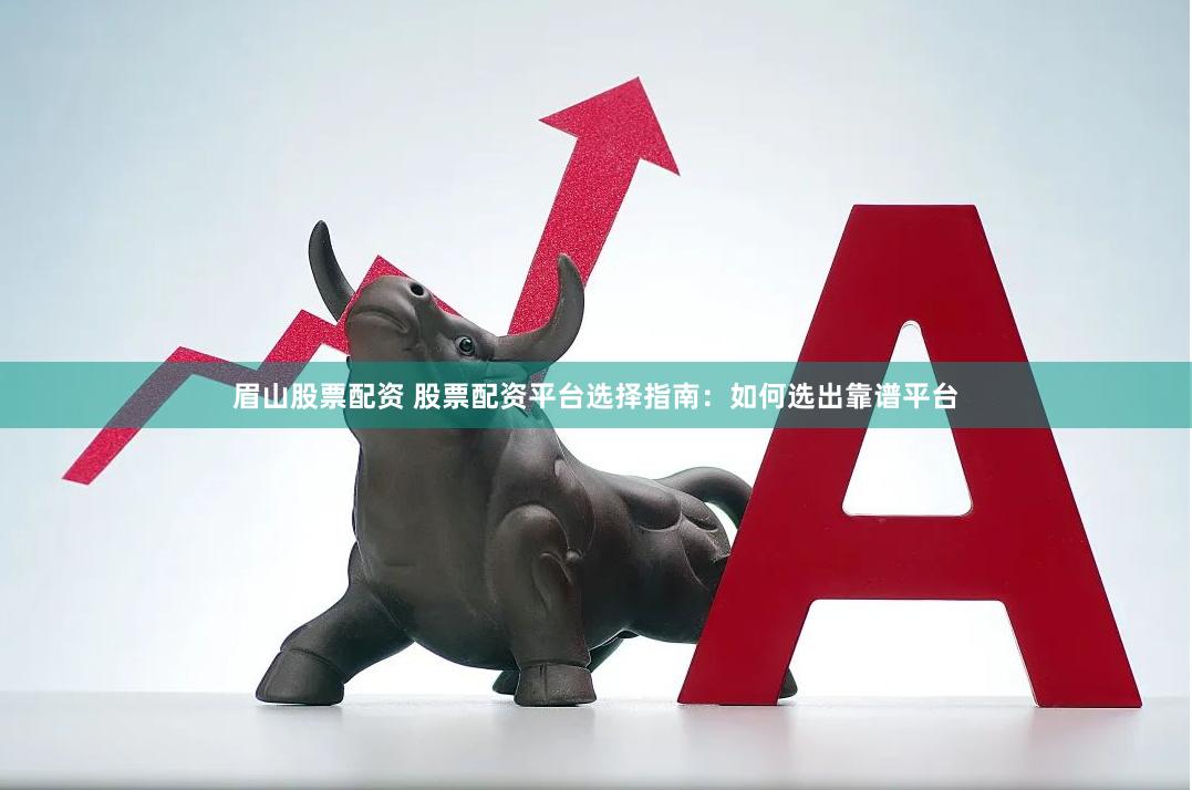 眉山股票配资 股票配资平台选择指南：如何选出靠谱平台