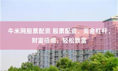 牛米网股票配资 股票配资，资金杠杆，财富倍增，轻松致富