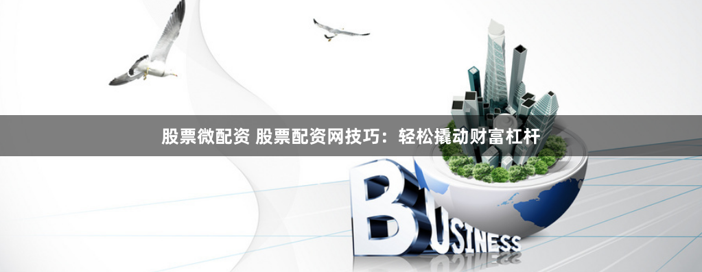 股票微配资 股票配资网技巧：轻松撬动财富杠杆