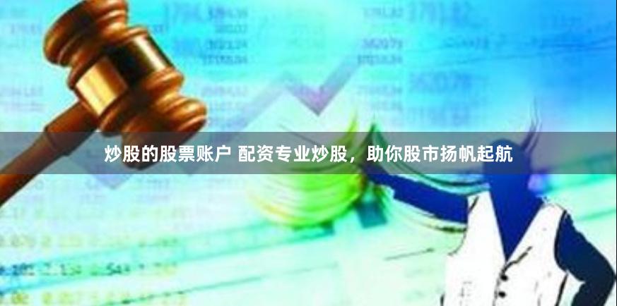 炒股的股票账户 配资专业炒股，助你股市扬帆起航