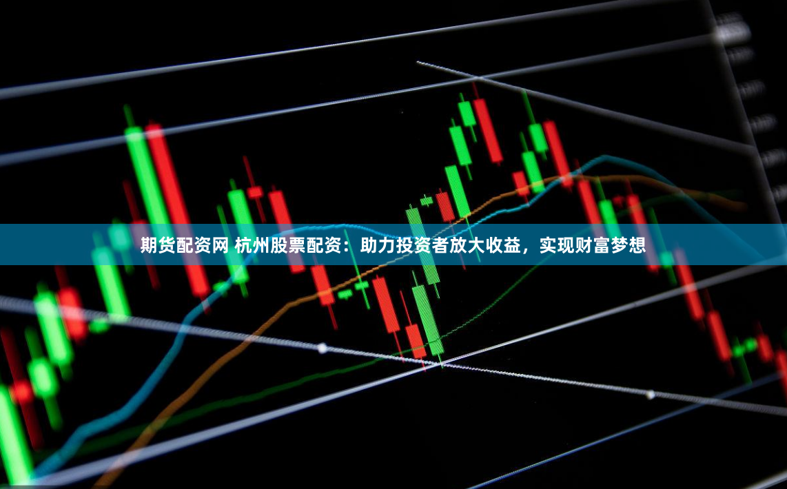 期货配资网 杭州股票配资：助力投资者放大收益，实现财富梦想
