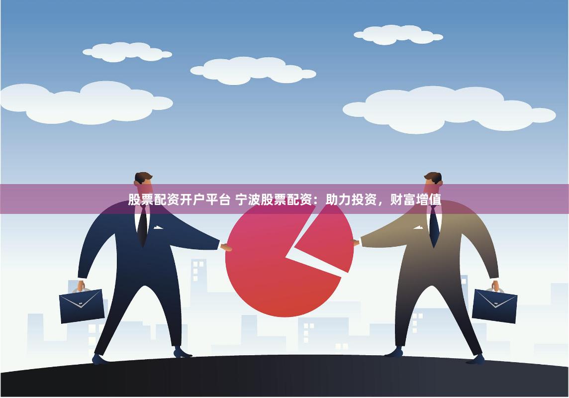 股票配资开户平台 宁波股票配资：助力投资，财富增值