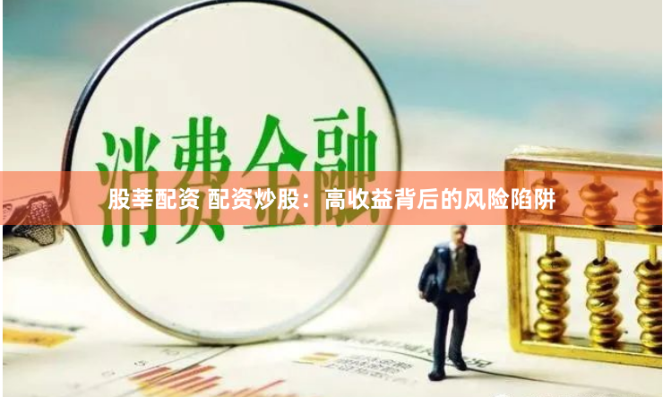 股莘配资 配资炒股：高收益背后的风险陷阱