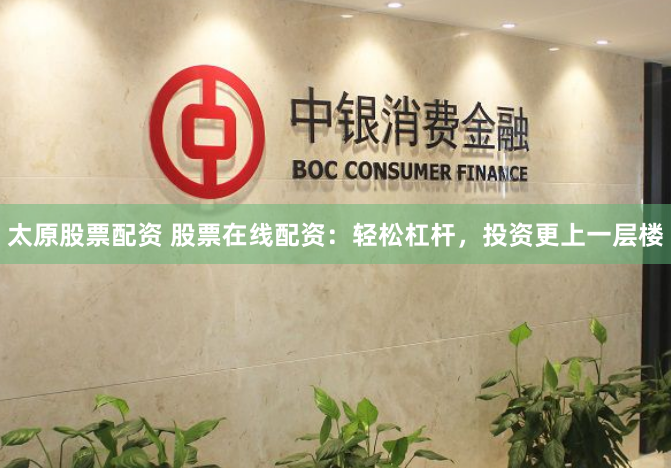 太原股票配资 股票在线配资：轻松杠杆，投资更上一层楼