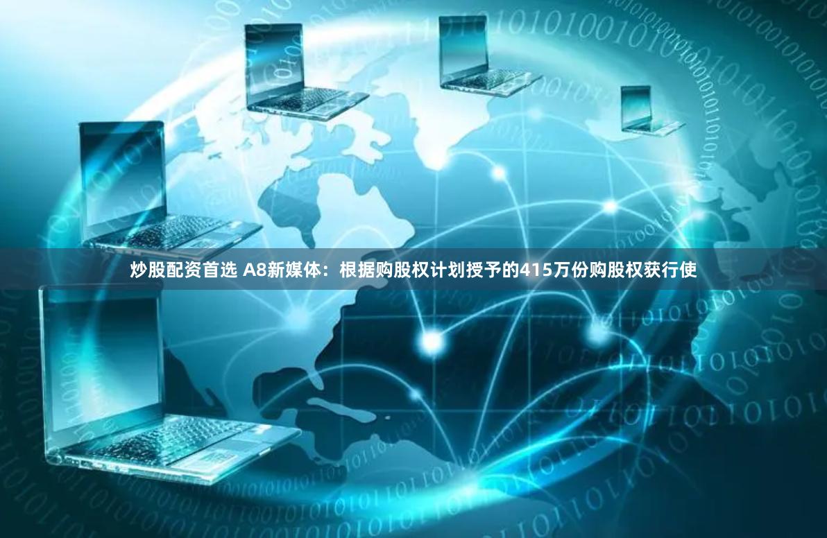炒股配资首选 A8新媒体：根据购股权计划授予的415万份购股权获行使